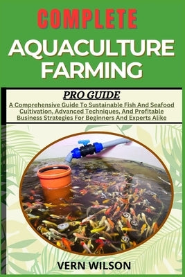 Complete Aquaculture Farming Pro Guide: A Comprehensive Guide To Sustainable Fish And Seafood Cultivation, Advanced Techniques, And Profitable Busines by Wilson, Vern