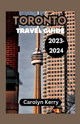 Toronto Travel Guide 2023-2024: Crafting Unforgettable Memories Across Toronto's Diverse Landscape by Kerry, Carolyn
