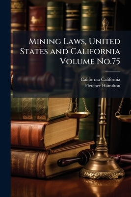 Mining Laws, United States and California Volume No.75 by California, California