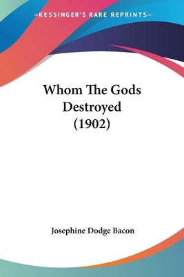 Whom The Gods Destroyed (1902) by Bacon, Josephine Dodge