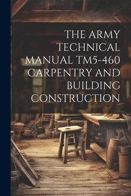 The Army Technical Manual Tm5-460 Carpentry and Building Construction by Anonymous