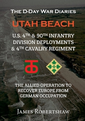 The D-Day War Diaries - Utah Beach (2023): US 4th and 90th Infantry Division Deployments & 4th Cavalry Regiment by Robertshaw, James