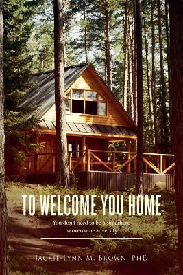 To Welcome You Home: You don't need to be a superhero to overcome adversity by Brown, Phd Jackie