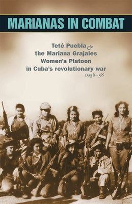Marianas in Combat: Teté Puebla and the Mariana Grajales Women's Platoon in Cuba's Revolutionary War 1956-58 by Puebla, Tete