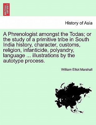 A Phrenologist Amongst the Todas; Or the Study of a Primitive Tribe in South India History, Character, Customs, Religion, Infanticide, Polyandry, Lang by Marshall, William Elliot