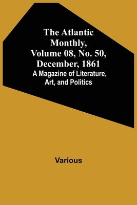 The Atlantic Monthly, Volume 08, No. 50, December, 1861; A Magazine of Literature, Art, and Politics by Various