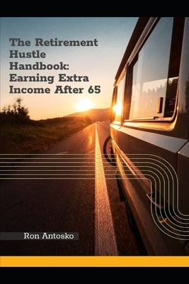 The Retirement Hustle Handbook: Earning Extra Income After 65 by Antosko, Ron
