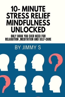 10- Minute Stress relief Mindfulness Unlocked: Only book you ever need for Relaxation, Meditation and Self-care by S, Jimmy