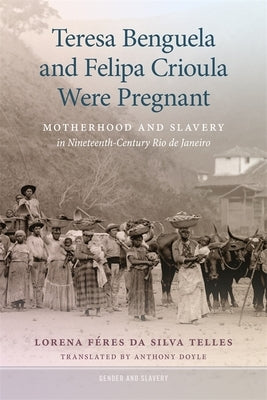 Teresa Benguela and Felipa Crioula Were Pregnant: Motherhood and Slavery in Nineteenth-Century Rio de Janeiro by Telles, Lorena Féres Da Silva