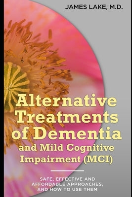 Alternative Treatments of Dementia and Mild Cognitive Impairment (MCI): Safe, effective and affordable approaches and how to use them by Lake, James