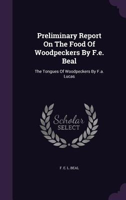 Preliminary Report On The Food Of Woodpeckers By F.e. Beal: The Tongues Of Woodpeckers By F.a. Lucas by F. E. L. Beal