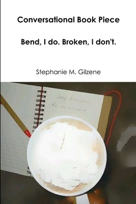 Conversational Book Piece: Bend, I do. Broken, I don't. by Gilzene, Stephanie