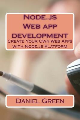 Node.js Web app development: Create Your Own Web Apps with Node.js Platform by Green, Daniel
