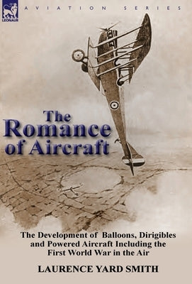 The Romance of Aircraft: the Development of Balloons, Dirigibles and Powered Aircraft Including the First World War in the Air by Smith, Laurence Yard