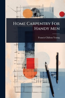 Home Carpentry For Handy Men by Chilton-Young, Francis