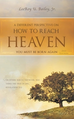 A Different Perspective on How to Reach HEAVEN: You Must Be Born Again by Bailey, Leeroy U.