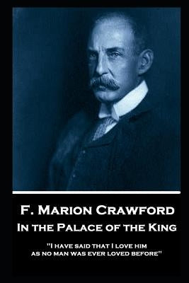 F. Marion Crawford - In The Palace of The King: "I have said that I love him as no man was ever loved before" by Crawford, Francis Marion