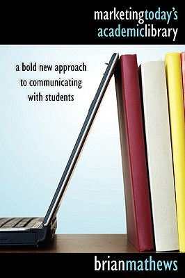 Marketing Today's Academic Library: A Bold New Approach to Communicating with Students by Mathews, Brian