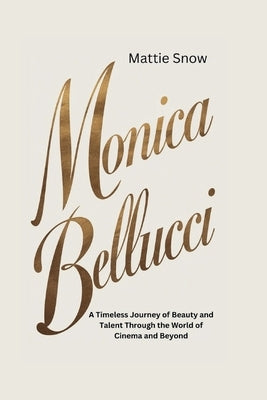 Monica Bellucci: A Timeless Journey of Beauty and Talent Through the World of Cinema and Beyond by Snow, Mattie