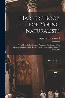 Harper's Book for Young Naturalists: A Guide to Collecting and Preparing Specimens, With Descriptions of the Life, Habits and Haunts of Birds, Insects by Verrill, Alpheus Hyatt