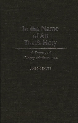 In the Name of All That's Holy: A Theory of Clergy Malfeasance by Shupe, Anson