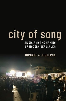 City of Song: Music and the Making of Modern Jerusalem by Figueroa, Michael A.