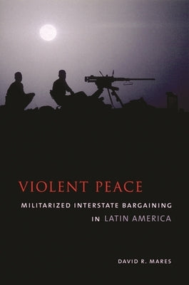 Violent Peace: Militarized Interstate Bargaining in Latin America by Mares, David R.