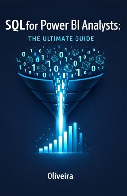 SQL for Power BI Analysts: The Ultimate Guide: Master Data Extraction, Speed Up Slow Dashboards, and Stop Relying on IT Support by Oliveira