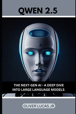 Qwen 2.5: The Next-Gen AI - A Deep Dive Into Large Language Models by Lucas, Oliver, Jr.