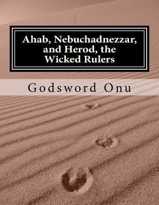 Ahab, Nebuchadnezzar, and Herod, the Wicked Rulers: The Kings Who Challenged God by Onu, Godsword Godswill