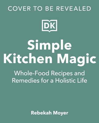 Simple Kitchen Magic: Whole-Food Recipes and Remedies for a Holistic Life by Moyer, Rebekah