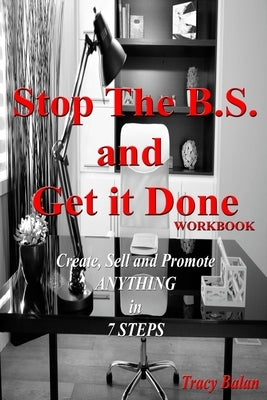 Stop The B.S. and Get it Done Workbook: Create, Sell, and Promote Anything in 7 Steps by Balan, Tracy
