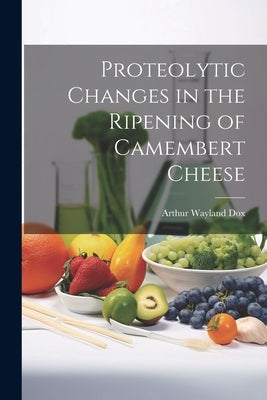 Proteolytic Changes in the Ripening of Camembert Cheese by Wayland, Dox Arthur