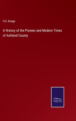 A History of the Pioneer and Modern Times of Ashland County by Knapp, H. S.
