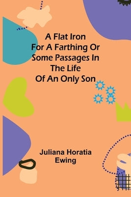 A Flat Iron for a Farthing or Some Passages in the Life of an only Son by Horatia Ewing, Juliana