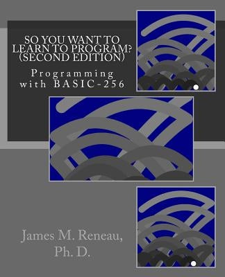 So You Want to Learn to Program? (Second Edition): Programming with BASIC-256 by Reneau Ph. D., James M.