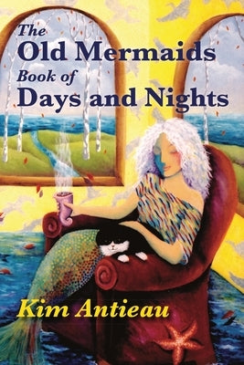 The Old Mermaids Book of Days and Nights: A Daily Guide to the Magic and Inspiration of the Old Sea, the New Desert, and Beyond by Antieau, Kim