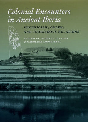 Colonial Encounters in Ancient Iberia: Phoenician, Greek, and Indigenous Relations by Dietler, Michael