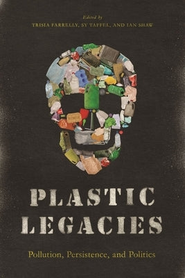 Plastic Legacies: Pollution, Persistence, and Politics by Farrelly, Trisia