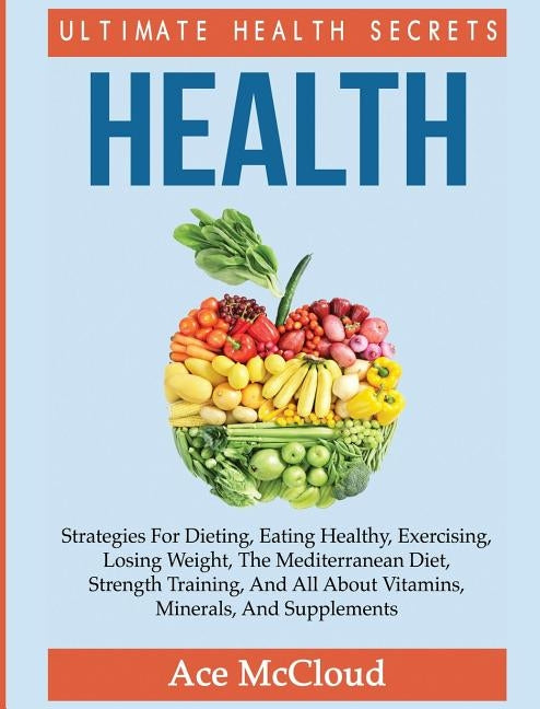 Health: Ultimate Health Secrets: Strategies For Dieting, Eating Healthy, Exercising, Losing Weight, The Mediterranean Diet, St by McCloud, Ace