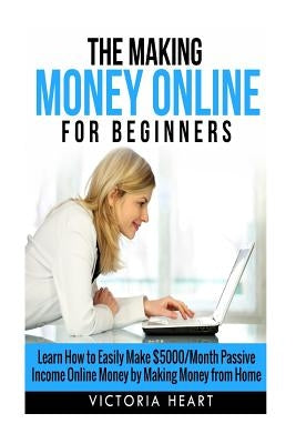 Making Money Online for Beginners: Learn How to Easily Make $5000/Month Passive Income Online Money by Making Money from Home by Heart, Victoria