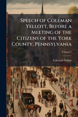 Speech of Coleman Yellott, Before a Meeting of the Citizens of the York County, Pennsylvania; Volume 1 by Yellott, Coleman