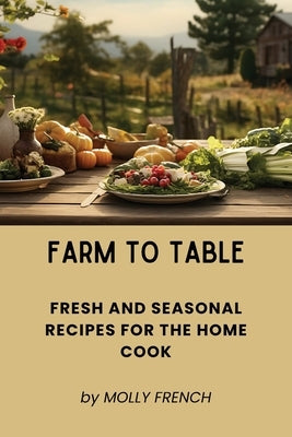 Farm to Table: Fresh and Seasonal Recipes for the Home Cook by French, Molly