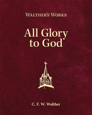 Walther's Works: All Glory to God by Walther, C. F. W.