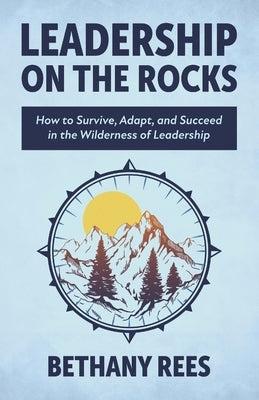 Leadership on the Rocks: How to Survive, Adapt, and Succeed in the Leadership Wilderness by Rees, Bethany