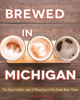 Brewed in Michigan: The New Golden Age of Brewing in the Great Beer State by Rapai, William