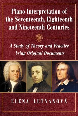 Piano Interpretation of the Seventeenth, Eighteenth and Nineteenth Centuries: A Study of Theory and Practice Using Original Documents by Letnanová, Elena