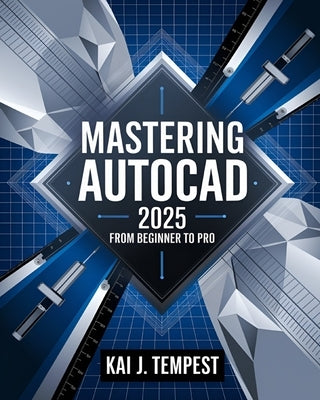Mastering AutoCAD 2025 Guide from Beginner to Pro: A Complete Practical Guide to Master Every AutoCAD Tool and Technique for Exceptional Drafting and by Tempest, Kai J.