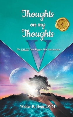 Thoughts on my Thoughts V: The TALES That Wagged This Veterinarian by Hoge, DVM Walter R.