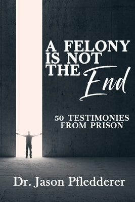 A Felony is NOT the End: 50 Testimonies from Prison by Pfledderer, Jason